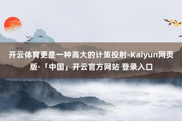 开云体育更是一种高大的计策投射-Kaiyun网页版·「中国」开云官方网站 登录入口