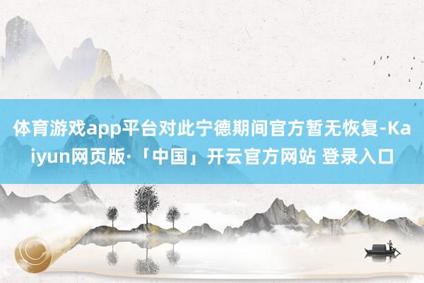 体育游戏app平台对此宁德期间官方暂无恢复-Kaiyun网页版·「中国」开云官方网站 登录入口