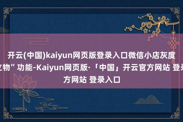 开云(中国)kaiyun网页版登录入口微信小店灰度“耸立物”功能-Kaiyun网页版·「中国」开云官方网站 登录入口