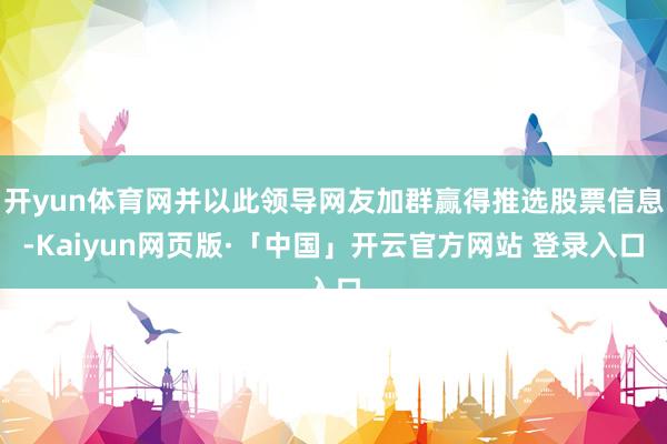开yun体育网并以此领导网友加群赢得推选股票信息-Kaiyun网页版·「中国」开云官方网站 登录入口