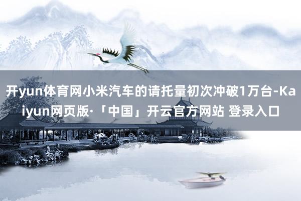 开yun体育网小米汽车的请托量初次冲破1万台-Kaiyun网页版·「中国」开云官方网站 登录入口
