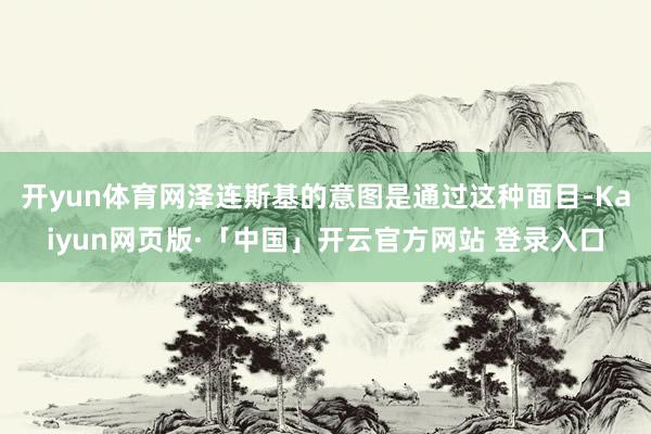 开yun体育网泽连斯基的意图是通过这种面目-Kaiyun网页版·「中国」开云官方网站 登录入口