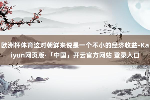 欧洲杯体育这对朝鲜来说是一个不小的经济收益-Kaiyun网页版·「中国」开云官方网站 登录入口