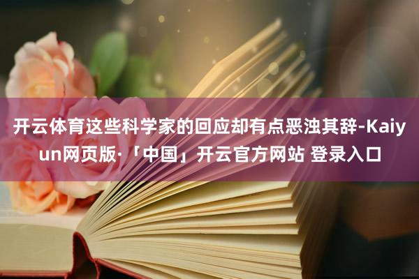开云体育这些科学家的回应却有点恶浊其辞-Kaiyun网页版·「中国」开云官方网站 登录入口