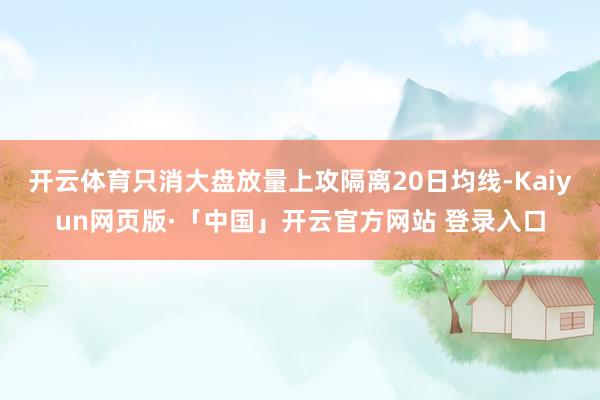 开云体育只消大盘放量上攻隔离20日均线-Kaiyun网页版·「中国」开云官方网站 登录入口