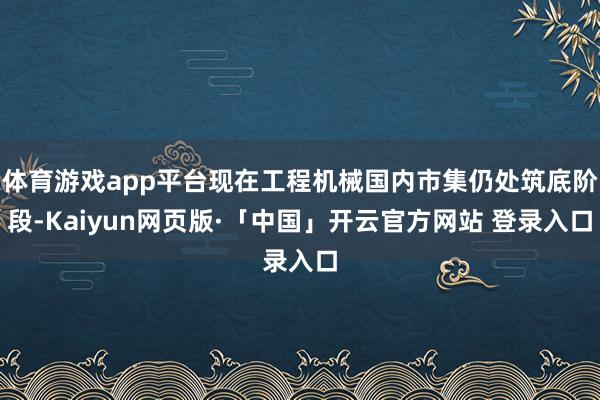 体育游戏app平台现在工程机械国内市集仍处筑底阶段-Kaiyun网页版·「中国」开云官方网站 登录入口
