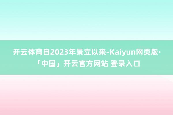 开云体育自2023年景立以来-Kaiyun网页版·「中国」开云官方网站 登录入口