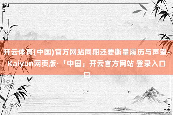 开云体育(中国)官方网站同期还要衡量履历与声望-Kaiyun网页版·「中国」开云官方网站 登录入口