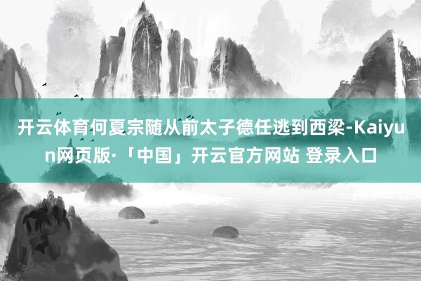 开云体育何夏宗随从前太子德任逃到西梁-Kaiyun网页版·「中国」开云官方网站 登录入口