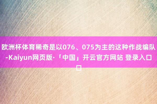 欧洲杯体育稀奇是以076、075为主的这种作战编队-Kaiyun网页版·「中国」开云官方网站 登录入口