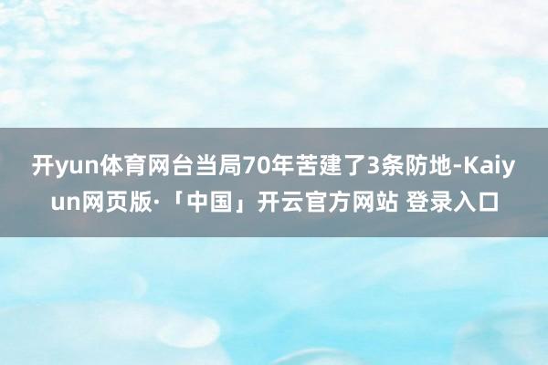 开yun体育网台当局70年苦建了3条防地-Kaiyun网页版·「中国」开云官方网站 登录入口