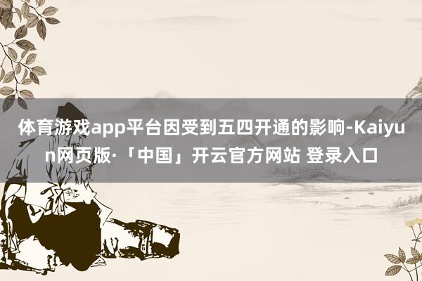体育游戏app平台因受到五四开通的影响-Kaiyun网页版·「中国」开云官方网站 登录入口