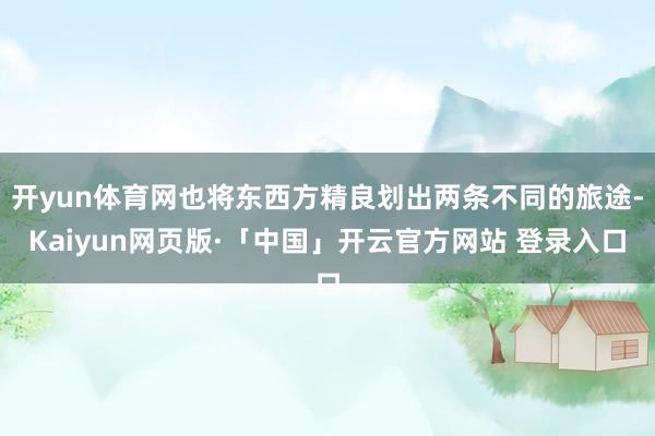 开yun体育网也将东西方精良划出两条不同的旅途-Kaiyun网页版·「中国」开云官方网站 登录入口