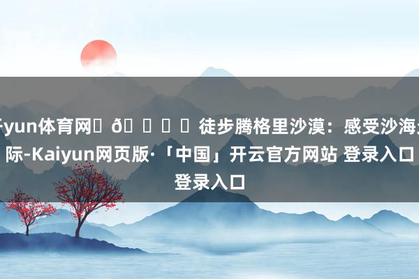 开yun体育网	🏜️徒步腾格里沙漠：感受沙海无际-Kaiyun网页版·「中国」开云官方网站 登录入口