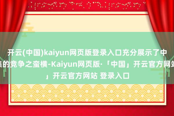 开云(中国)kaiyun网页版登录入口充分展示了中国汽车市集的竞争之蛮横-Kaiyun网页版·「中国」开云官方网站 登录入口