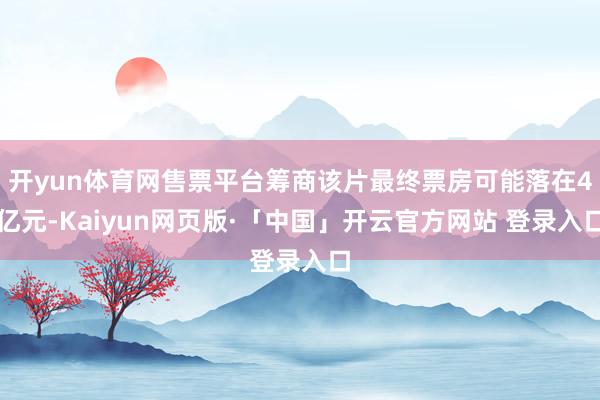开yun体育网售票平台筹商该片最终票房可能落在4亿元-Kaiyun网页版·「中国」开云官方网站 登录入口