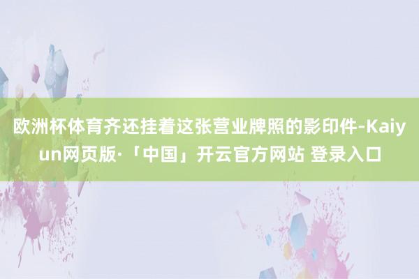 欧洲杯体育齐还挂着这张营业牌照的影印件-Kaiyun网页版·「中国」开云官方网站 登录入口