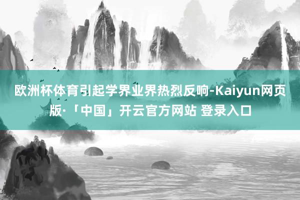欧洲杯体育引起学界业界热烈反响-Kaiyun网页版·「中国」开云官方网站 登录入口