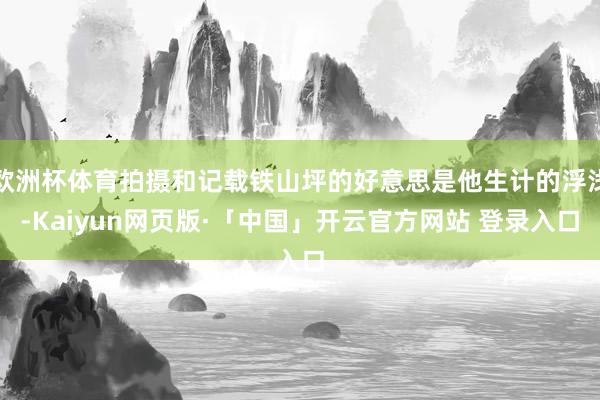 欧洲杯体育拍摄和记载铁山坪的好意思是他生计的浮浅-Kaiyun网页版·「中国」开云官方网站 登录入口