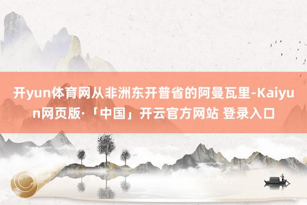 开yun体育网从非洲东开普省的阿曼瓦里-Kaiyun网页版·「中国」开云官方网站 登录入口