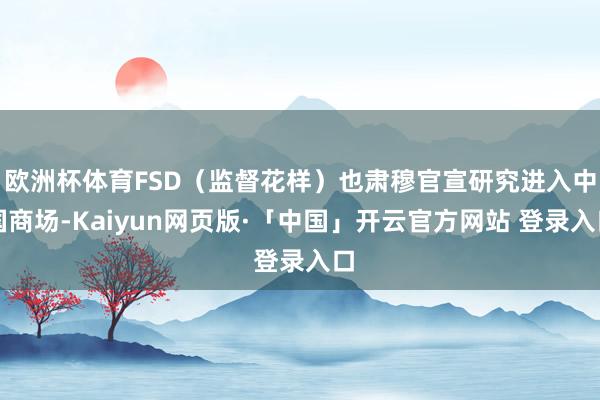 欧洲杯体育FSD（监督花样）也肃穆官宣研究进入中国商场-Kaiyun网页版·「中国」开云官方网站 登录入口