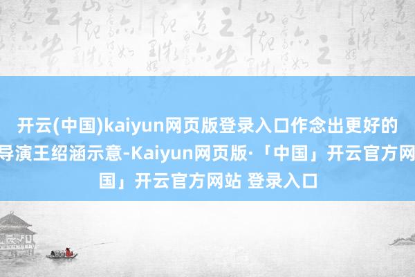 开云(中国)kaiyun网页版登录入口作念出更好的电影作品；导演王绍涵示意-Kaiyun网页版·「中国」开云官方网站 登录入口