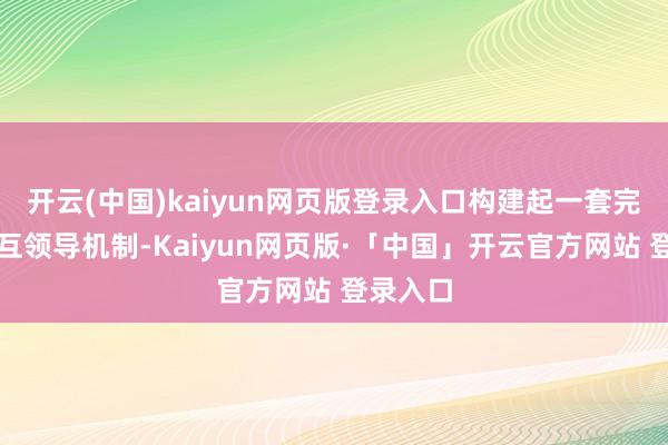 开云(中国)kaiyun网页版登录入口构建起一套完善的相互领导机制-Kaiyun网页版·「中国」开云官方网站 登录入口