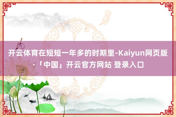 开云体育在短短一年多的时期里-Kaiyun网页版·「中国」开云官方网站 登录入口