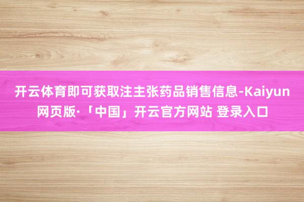 开云体育即可获取注主张药品销售信息-Kaiyun网页版·「中国」开云官方网站 登录入口