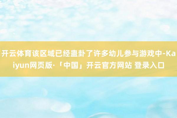 开云体育该区域已经蛊卦了许多幼儿参与游戏中-Kaiyun网页版·「中国」开云官方网站 登录入口
