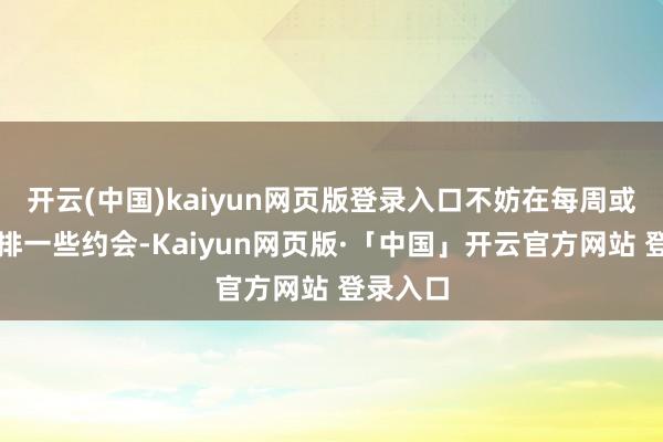 开云(中国)kaiyun网页版登录入口不妨在每周或每月安排一些约会-Kaiyun网页版·「中国」开云官方网站 登录入口