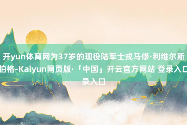 开yun体育网为37岁的现役陆军士戎马修·利维尔斯伯格-Kaiyun网页版·「中国」开云官方网站 登录入口