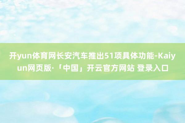 开yun体育网长安汽车推出51项具体功能-Kaiyun网页版·「中国」开云官方网站 登录入口