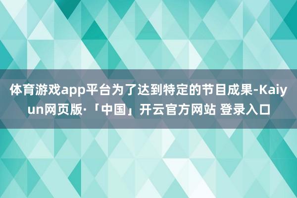 体育游戏app平台为了达到特定的节目成果-Kaiyun网页版·「中国」开云官方网站 登录入口