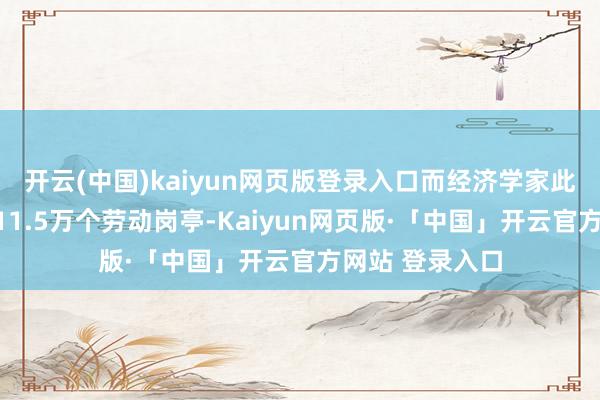 开云(中国)kaiyun网页版登录入口而经济学家此前展望将增多11.5万个劳动岗亭-Kaiyun网页版·「中国」开云官方网站 登录入口