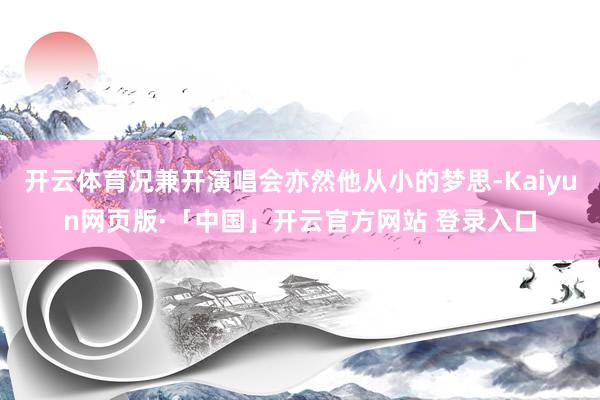 开云体育况兼开演唱会亦然他从小的梦思-Kaiyun网页版·「中国」开云官方网站 登录入口