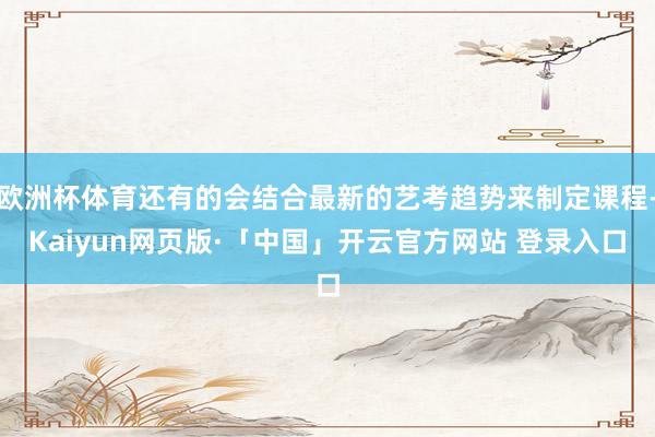 欧洲杯体育还有的会结合最新的艺考趋势来制定课程-Kaiyun网页版·「中国」开云官方网站 登录入口