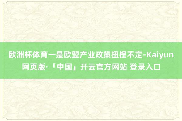 欧洲杯体育一是欧盟产业政策扭捏不定-Kaiyun网页版·「中国」开云官方网站 登录入口
