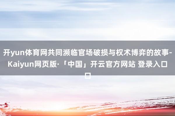 开yun体育网共同濒临官场破损与权术博弈的故事-Kaiyun网页版·「中国」开云官方网站 登录入口