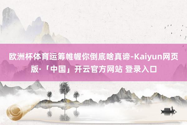 欧洲杯体育运筹帷幄你倒底啥真谛-Kaiyun网页版·「中国」开云官方网站 登录入口