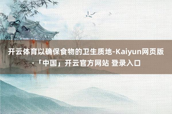 开云体育以确保食物的卫生质地-Kaiyun网页版·「中国」开云官方网站 登录入口