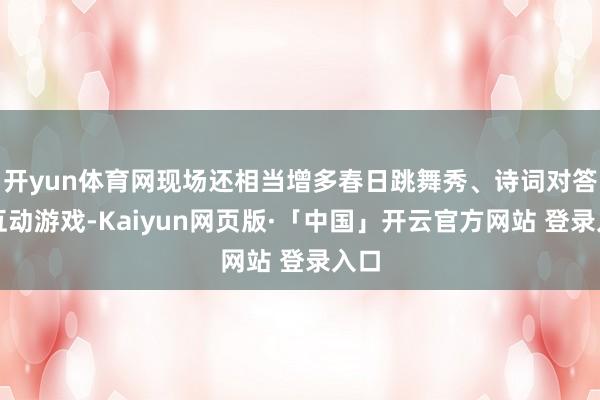 开yun体育网现场还相当增多春日跳舞秀、诗词对答等互动游戏-Kaiyun网页版·「中国」开云官方网站 登录入口