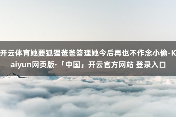 开云体育她要狐狸爸爸答理她今后再也不作念小偷-Kaiyun网页版·「中国」开云官方网站 登录入口