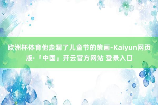 欧洲杯体育他走漏了儿童节的策画-Kaiyun网页版·「中国」开云官方网站 登录入口