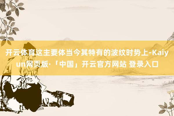 开云体育这主要体当今其特有的波纹时势上-Kaiyun网页版·「中国」开云官方网站 登录入口