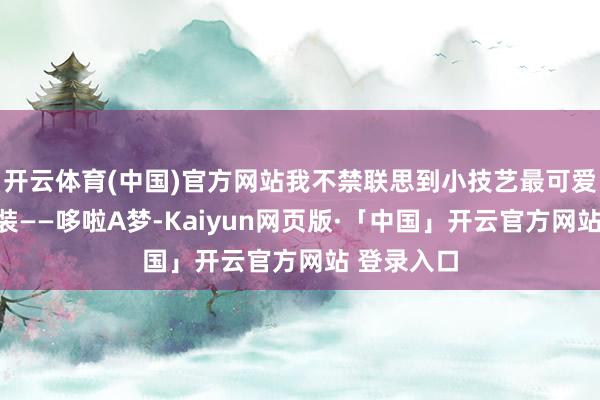 开云体育(中国)官方网站我不禁联思到小技艺最可爱的动画变装——哆啦A梦-Kaiyun网页版·「中国」开云官方网站 登录入口