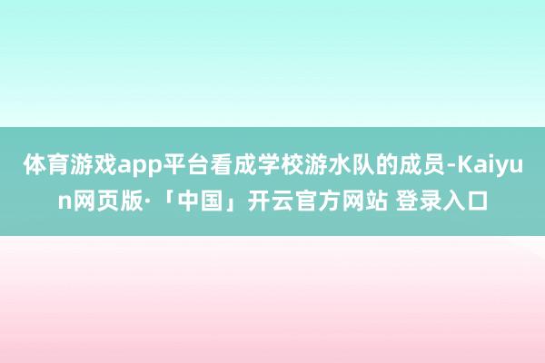 体育游戏app平台看成学校游水队的成员-Kaiyun网页版·「中国」开云官方网站 登录入口