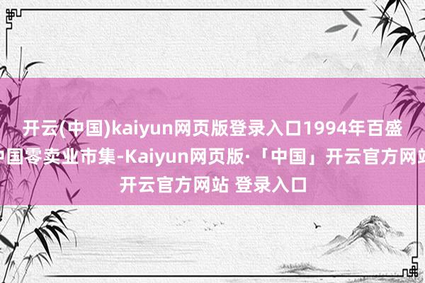 开云(中国)kaiyun网页版登录入口1994年百盛厚爱入驻中国零卖业市集-Kaiyun网页版·「中国」开云官方网站 登录入口