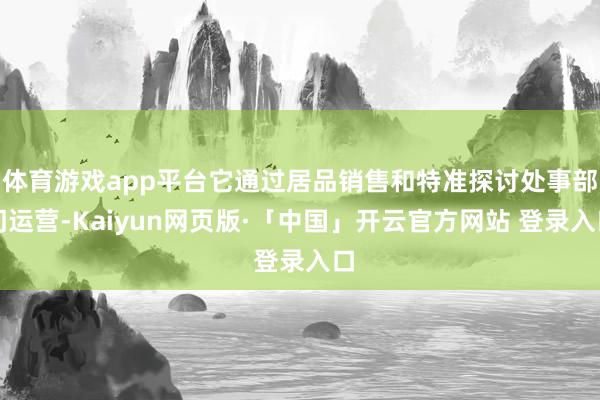 体育游戏app平台它通过居品销售和特准探讨处事部门运营-Kaiyun网页版·「中国」开云官方网站 登录入口