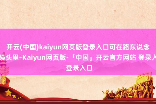 开云(中国)kaiyun网页版登录入口可在路东说念主镜头里-Kaiyun网页版·「中国」开云官方网站 登录入口